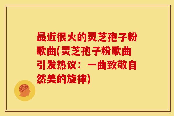最近很火的灵芝孢子粉歌曲(灵芝孢子粉歌曲引发热议:一曲致敬自然美的旋律)