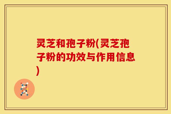 灵芝和孢子粉(灵芝孢子粉的功效与作用信息)