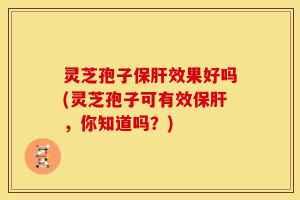 灵芝孢子保肝效果好吗(灵芝孢子可有效保肝，你知道吗？)