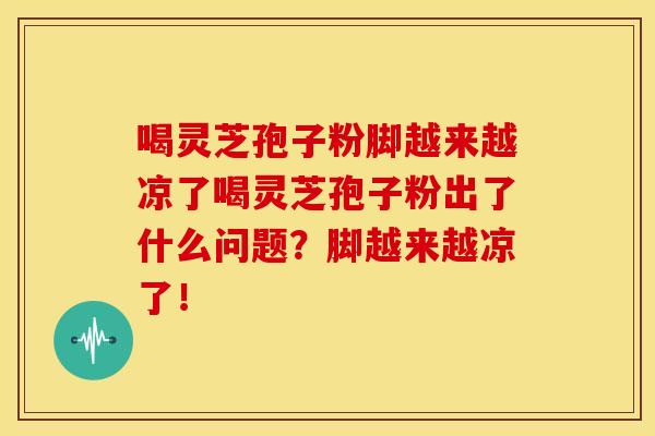 喝灵芝孢子粉脚越来越凉了喝灵芝孢子粉出了什么问题？脚越来越凉了！