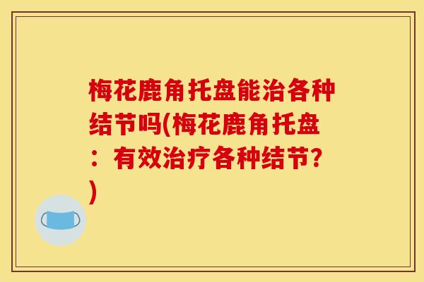 梅花鹿角托盘能治各种结节吗(梅花鹿角托盘:有效治疗各种结节?)