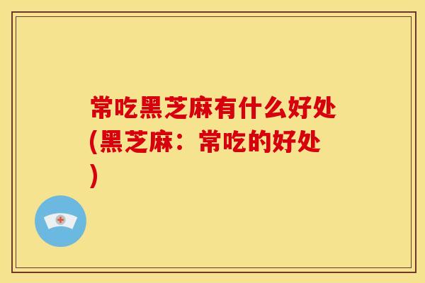 常吃黑芝麻有什么好处(黑芝麻:常吃的好处)
