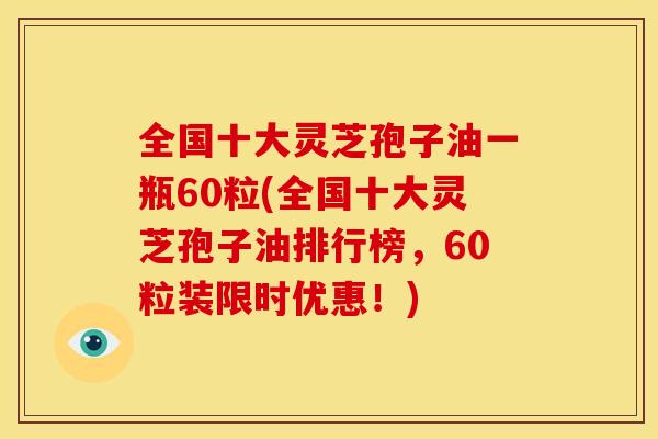 全国十大灵芝孢子油一瓶60粒(全国十大灵芝孢子油排行榜,60粒装限时优惠!)