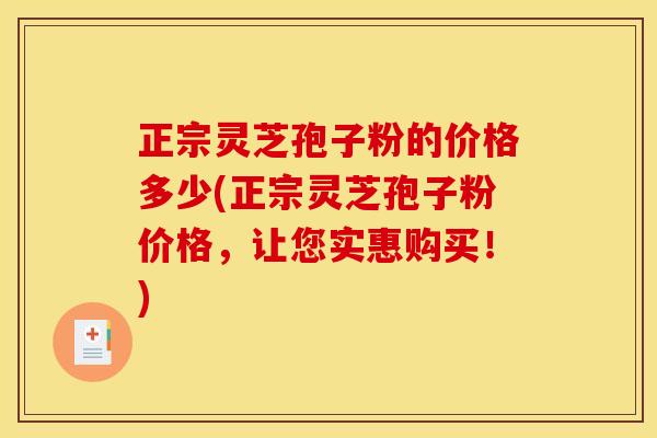 正宗灵芝孢子粉的价格多少(正宗灵芝孢子粉价格,让您实惠购买!)