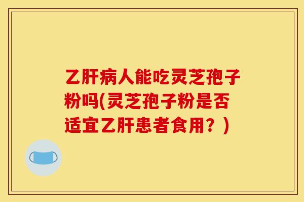 乙肝病人能吃灵芝孢子粉吗(灵芝孢子粉是否适宜乙肝患者食用?)