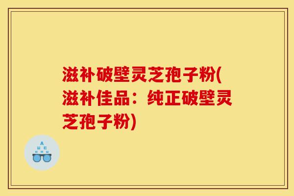 滋补破壁灵芝孢子粉(滋补佳品：纯正破壁灵芝孢子粉)