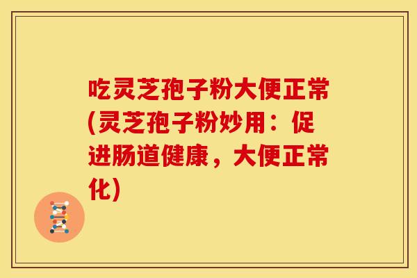 吃灵芝孢子粉大便正常(灵芝孢子粉妙用:促进肠道健康,大便正常化)