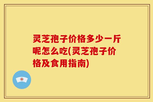 灵芝孢子价格多少一斤呢怎么吃(灵芝孢子价格及食用指南)