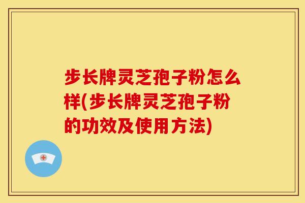 步长牌灵芝孢子粉怎么样(步长牌灵芝孢子粉的功效及使用方法)