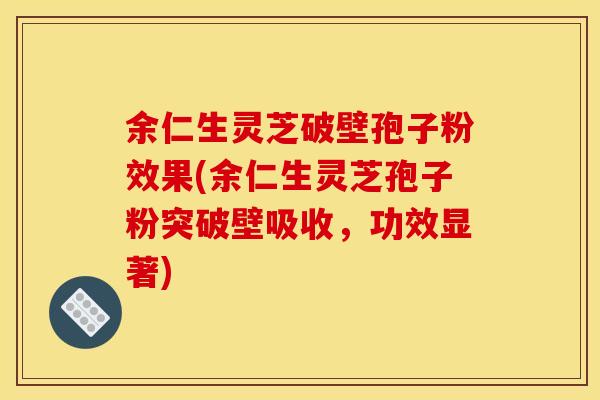 余仁生灵芝破壁孢子粉效果(余仁生灵芝孢子粉突破壁吸收,功效显著)