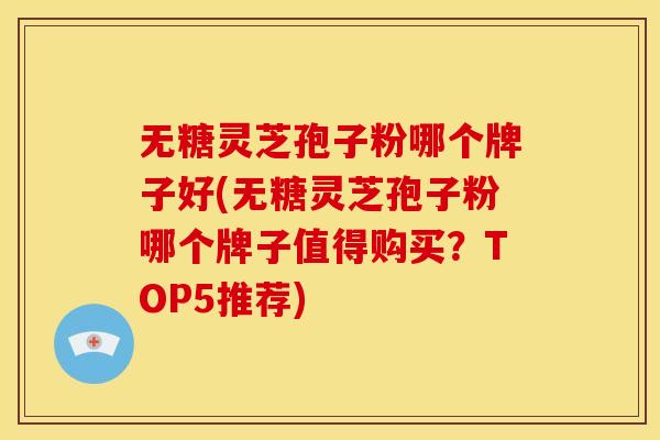 无糖灵芝孢子粉哪个牌子好(无糖灵芝孢子粉哪个牌子值得购买?TOP5推荐)