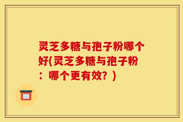 灵芝多糖与孢子粉哪个好(灵芝多糖与孢子粉:哪个更有效?)