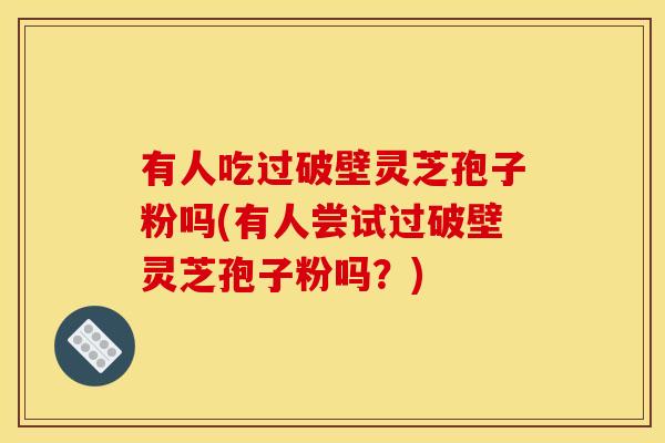 有人吃过破壁灵芝孢子粉吗(有人尝试过破壁灵芝孢子粉吗?)