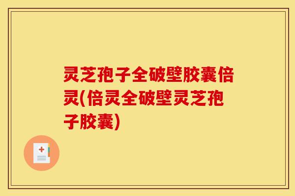 灵芝孢子全破壁胶囊倍灵(倍灵全破壁灵芝孢子胶囊)