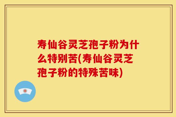 寿仙谷灵芝孢子粉为什么特别苦(寿仙谷灵芝孢子粉的特殊苦味)