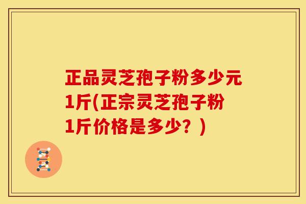 正品灵芝孢子粉多少元1斤(正宗灵芝孢子粉1斤价格是多少?)