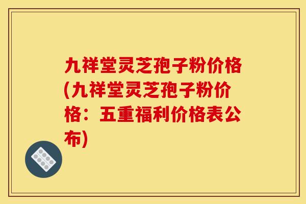 九祥堂灵芝孢子粉价格(九祥堂灵芝孢子粉价格:五重福利价格表公布)
