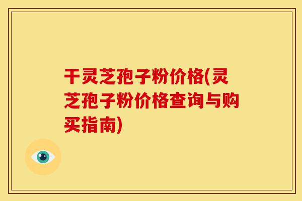 干灵芝孢子粉价格(灵芝孢子粉价格查询与购买指南)