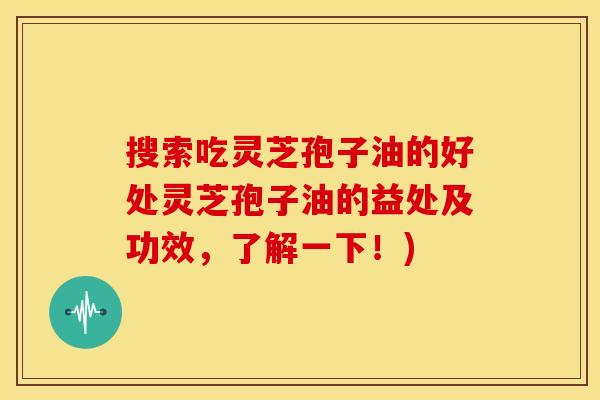 搜索吃灵芝孢子油的好处灵芝孢子油的益处及功效,了解一下!)