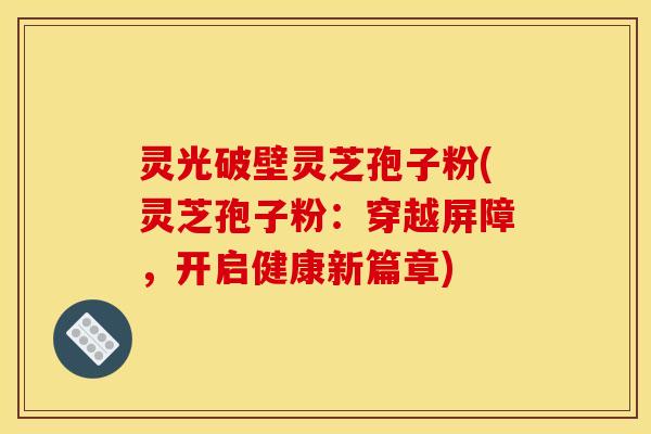 灵光破壁灵芝孢子粉(灵芝孢子粉:穿越屏障,开启健康新篇章)