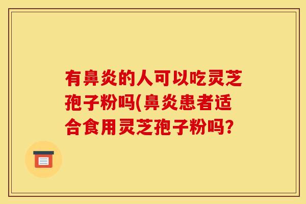 有鼻炎的人可以吃灵芝孢子粉吗(鼻炎患者适合食用灵芝孢子粉吗？
