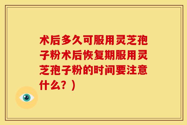 术后多久可服用灵芝孢子粉术后恢复期服用灵芝孢子粉的时间要注意什么?)
