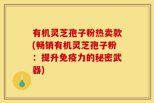 有机灵芝孢子粉热卖款(畅销有机灵芝孢子粉:提升免疫力的秘密武器)