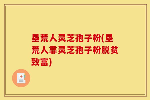 垦荒人灵芝孢子粉(垦荒人靠灵芝孢子粉脱贫致富)
