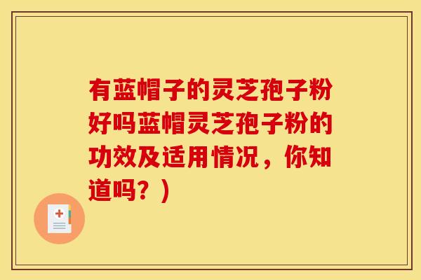 有蓝帽子的灵芝孢子粉好吗蓝帽灵芝孢子粉的功效及适用情况,你知道吗?)