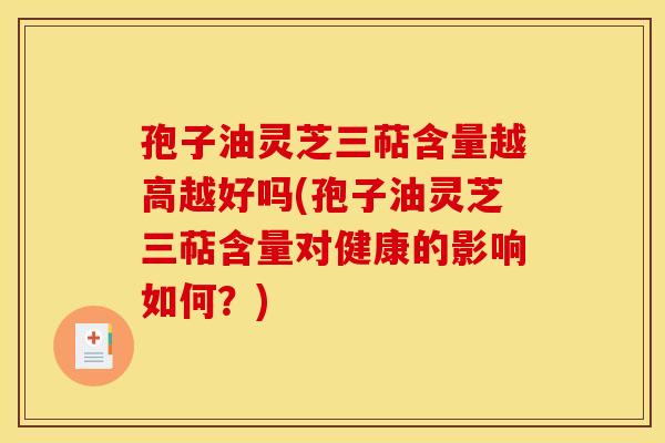 孢子油灵芝三萜含量越高越好吗(孢子油灵芝三萜含量对健康的影响如何?)