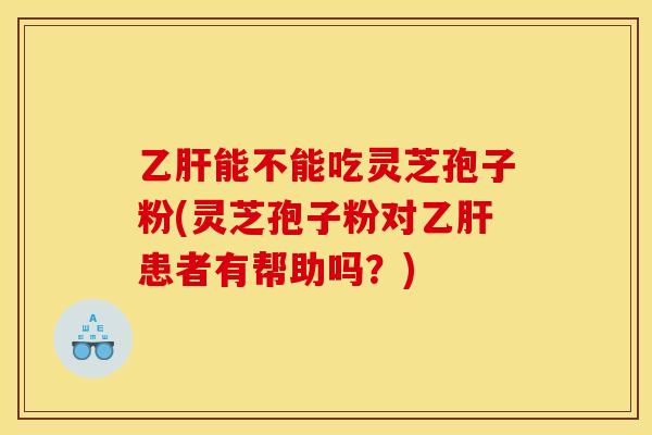 乙肝能不能吃灵芝孢子粉(灵芝孢子粉对乙肝患者有帮助吗？)