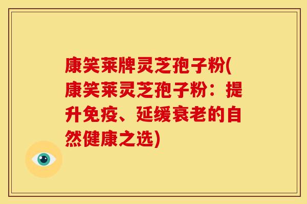 康笑莱牌灵芝孢子粉(康笑莱灵芝孢子粉:提升免疫、延缓衰老的自然健康之选)