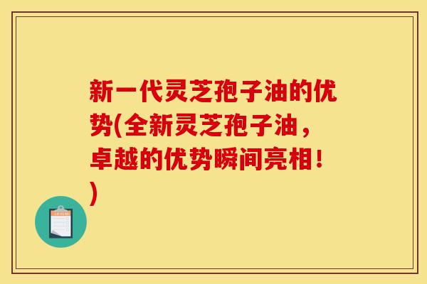 新一代灵芝孢子油的优势(全新灵芝孢子油，卓越的优势瞬间亮相！)