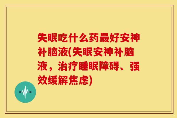 失眠吃什么药最好安神补脑液(失眠安神补脑液,治疗睡眠障碍、强效缓解焦虑)