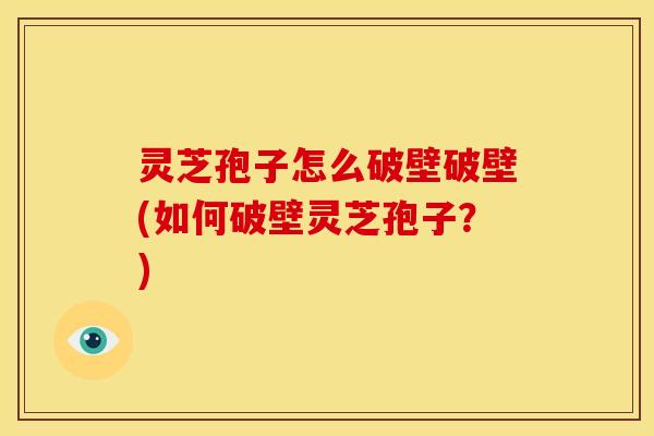 灵芝孢子怎么破壁破壁(如何破壁灵芝孢子?)