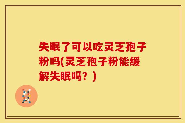 失眠了可以吃灵芝孢子粉吗(灵芝孢子粉能缓解失眠吗？)