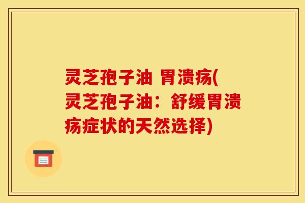 灵芝孢子油 胃溃疡(灵芝孢子油：舒缓胃溃疡症状的天然选择)