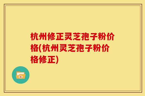 杭州修正灵芝孢子粉价格(杭州灵芝孢子粉价格修正)