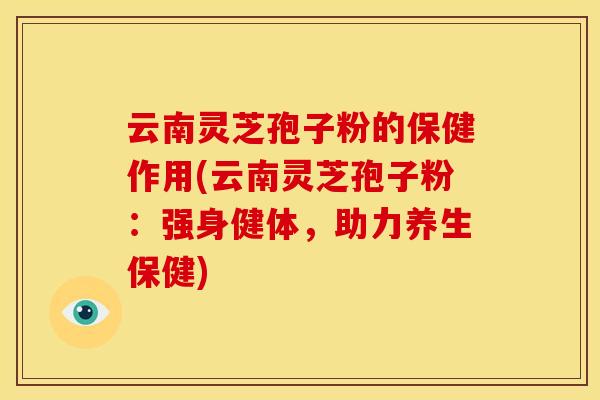 云南灵芝孢子粉的保健作用(云南灵芝孢子粉:强身健体,助力养生保健)