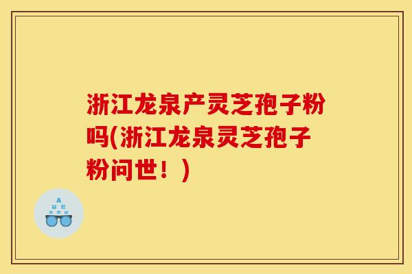 浙江龙泉产灵芝孢子粉吗(浙江龙泉灵芝孢子粉问世！)