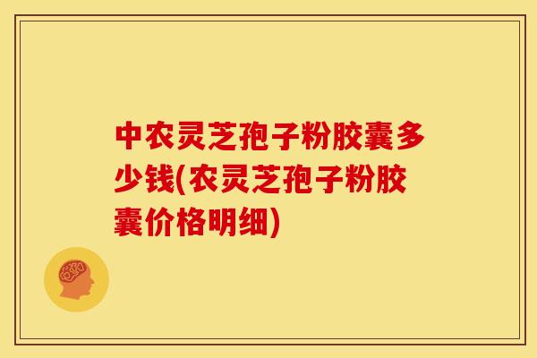 中农灵芝孢子粉胶囊多少钱(农灵芝孢子粉胶囊价格明细)