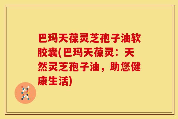巴玛天葆灵芝孢子油软胶囊(巴玛天葆灵:天然灵芝孢子油,助您健康生活)
