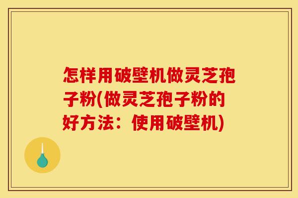 怎样用破壁机做灵芝孢子粉(做灵芝孢子粉的好方法:使用破壁机)