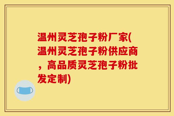 温州灵芝孢子粉厂家(温州灵芝孢子粉供应商,高品质灵芝孢子粉批发定制)
