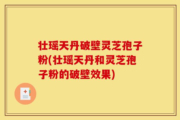 壮瑶天丹破壁灵芝孢子粉(壮瑶天丹和灵芝孢子粉的破壁效果)