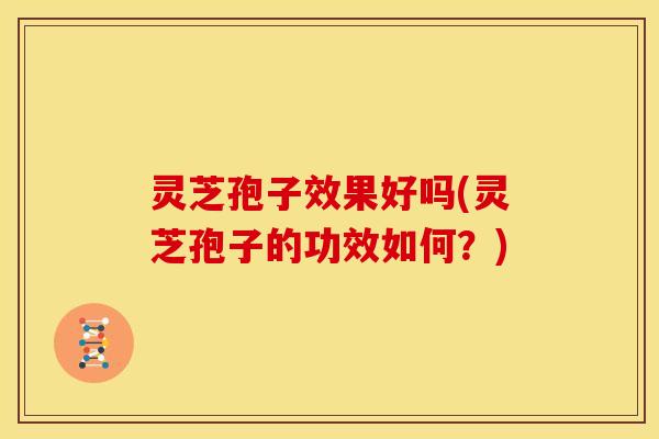 灵芝孢子效果好吗(灵芝孢子的功效如何？)