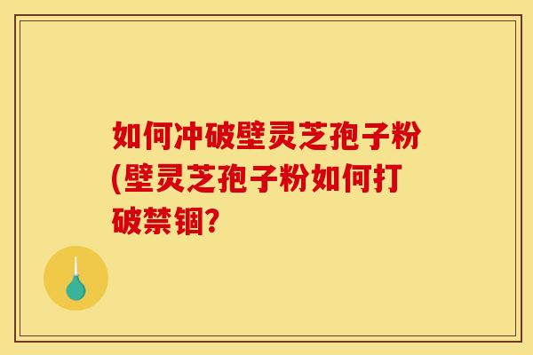 如何冲破壁灵芝孢子粉(壁灵芝孢子粉如何打破禁锢?