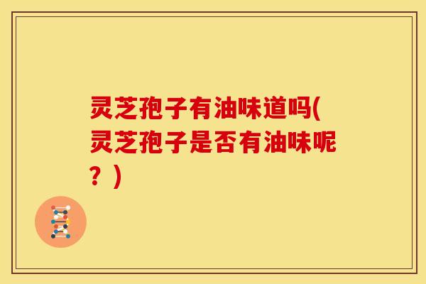灵芝孢子有油味道吗(灵芝孢子是否有油味呢?)