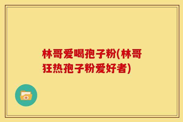 林哥爱喝孢子粉(林哥狂热孢子粉爱好者)