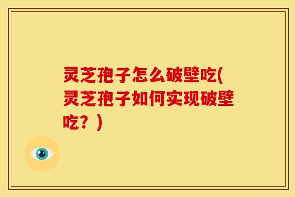 灵芝孢子怎么破壁吃(灵芝孢子如何实现破壁吃?)